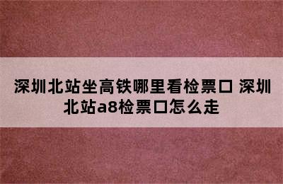 深圳北站坐高铁哪里看检票口 深圳北站a8检票口怎么走